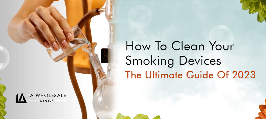 How To Clean Your Smoking Devices: The Ultimate Guide Of 2023